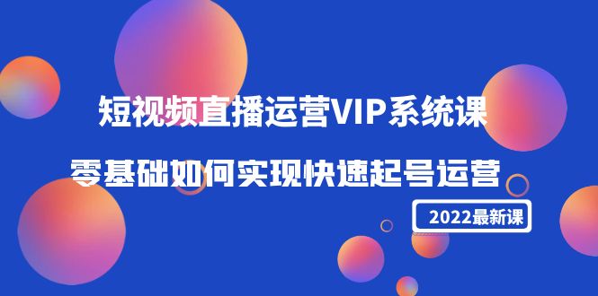 2022短视频直播运营VIP系统课：零基础如何实现快速起号运营（价值2999）-凌耘闲说