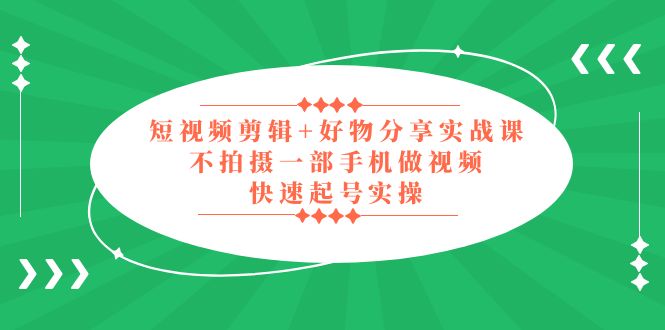 短视频剪辑+好物分享实战课，无需拍摄一部手机做视频，快速起号实操！-凌耘闲说