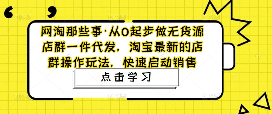 从0起步做无货源店群一件代发，淘宝最新的店群操作玩法，快速启动销售-凌耘闲说