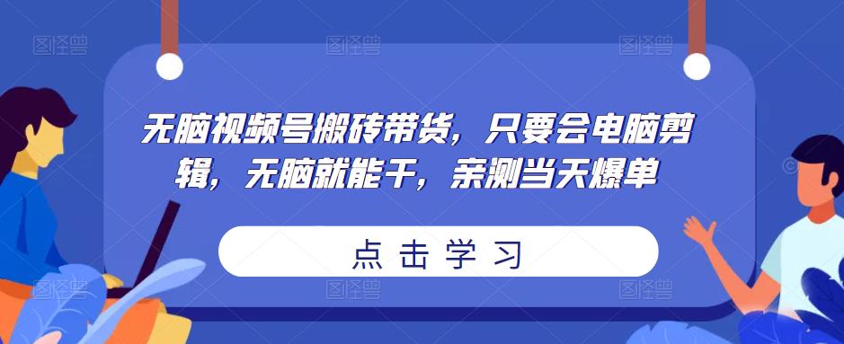 无脑视频号搬砖带货，只要会电脑剪辑，无脑就能干，亲测当天爆单-凌耘闲说