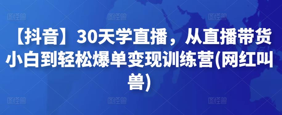 【抖音】30天学直播，从直播带货小白到轻松爆单变现训练营(网红叫兽)-凌耘闲说