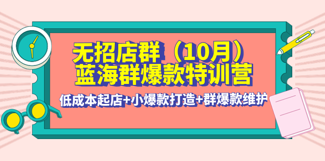 无招店群·蓝海群爆款特训营(10月新课) 低成本起店+小爆款打造+群爆款维护-凌耘闲说