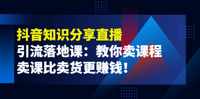 《抖音知识分享直播》引流落地课：教你卖课程，卖课比卖货更赚钱！-凌耘闲说